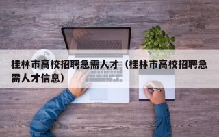 桂林市高校招聘急需人才（桂林市高校招聘急需人才信息）