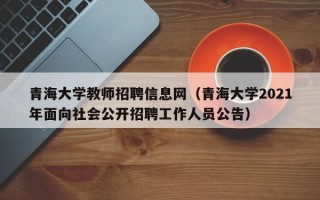 青海大学教师招聘信息网（青海大学2021年面向社会公开招聘工作人员公告）