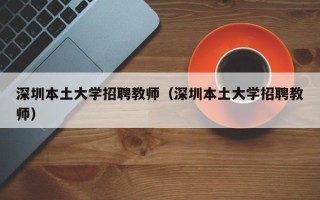 深圳本土大学招聘教师（深圳本土大学招聘教师）