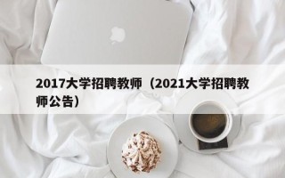 2017大学招聘教师（2021大学招聘教师公告）