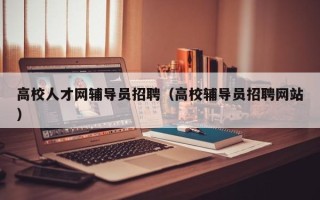 高校人才网辅导员招聘（高校辅导员招聘网站）