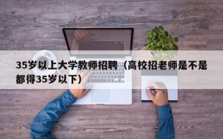 35岁以上大学教师招聘（高校招老师是不是都得35岁以下）