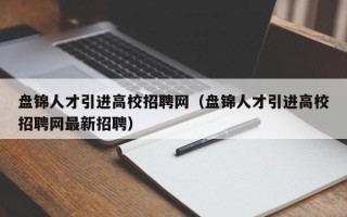 盘锦人才引进高校招聘网（盘锦人才引进高校招聘网最新招聘）