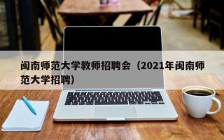 闽南师范大学教师招聘会（2021年闽南师范大学招聘）
