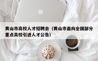 黄山市高校人才招聘会（黄山市面向全国部分重点高校引进人才公告）