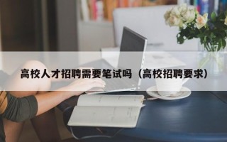 高校人才招聘需要笔试吗（高校招聘要求）