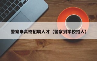 警察来高校招聘人才（警察到学校招人）