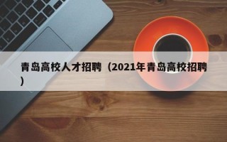 青岛高校人才招聘（2021年青岛高校招聘）