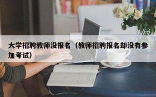 大学招聘教师没报名（教师招聘报名却没有参加考试）