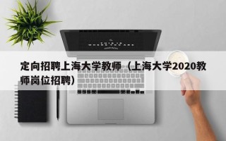 定向招聘上海大学教师（上海大学2020教师岗位招聘）