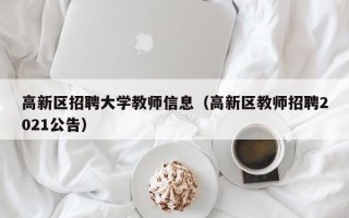 高新区招聘大学教师信息（高新区教师招聘2021公告）