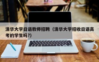 清华大学日语教师招聘（清华大学招收日语高考的学生吗?）