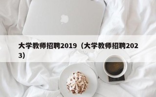 大学教师招聘2019（大学教师招聘2023）