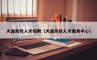 大连高校人才招聘（大连高校人才服务中心）