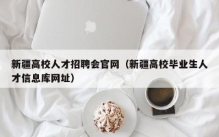 新疆高校人才招聘会官网（新疆高校毕业生人才信息库网址）