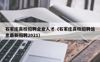 石家庄高校招聘企业人才（石家庄高校招聘信息最新招聘2021）