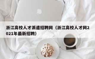 浙江高校人才派遣招聘网（浙江高校人才网2021年最新招聘）