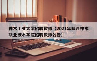 神木工业大学招聘教师（2021年陕西神木职业技术学院招聘教师公告）