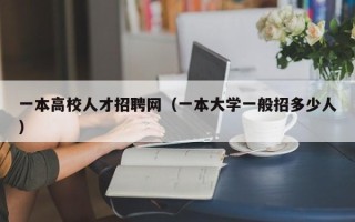 一本高校人才招聘网（一本大学一般招多少人）