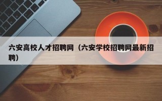 六安高校人才招聘网（六安学校招聘网最新招聘）