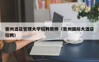 衢州酒店管理大学招聘教师（衢州国际大酒店招聘）