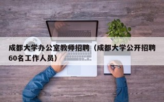 成都大学办公室教师招聘（成都大学公开招聘60名工作人员）