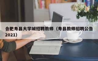 合肥寿县大学城招聘教师（寿县教师招聘公告2021）