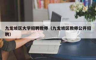 九龙坡区大学招聘教师（九龙坡区教师公开招聘）