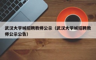 武汉大学城招聘教师公示（武汉大学城招聘教师公示公告）