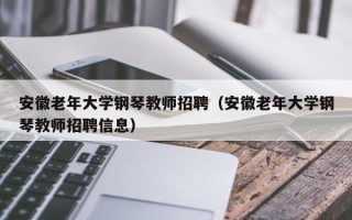 安徽老年大学钢琴教师招聘（安徽老年大学钢琴教师招聘信息）