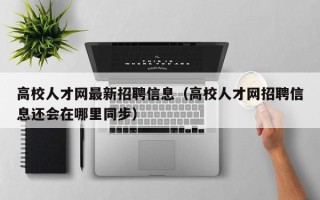 高校人才网最新招聘信息（高校人才网招聘信息还会在哪里同步）