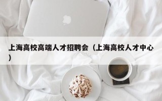 上海高校高端人才招聘会（上海高校人才中心）