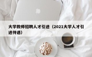 大学教师招聘人才引进（2021大学人才引进待遇）