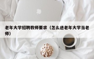 老年大学招聘教师要求（怎么进老年大学当老师）