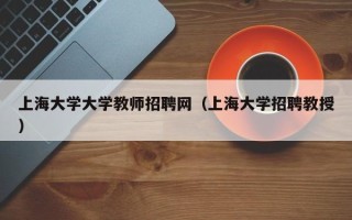 上海大学大学教师招聘网（上海大学招聘教授）