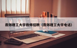 燕郊理工大学教师招聘（燕郊理工大学电话）