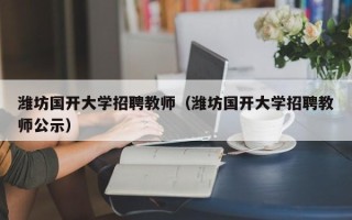潍坊国开大学招聘教师（潍坊国开大学招聘教师公示）
