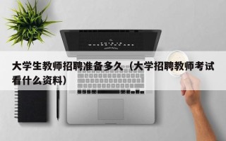 大学生教师招聘准备多久（大学招聘教师考试看什么资料）