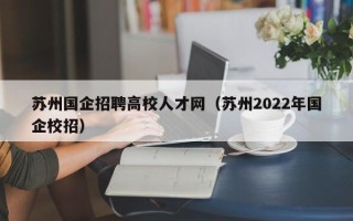 苏州国企招聘高校人才网（苏州2022年国企校招）