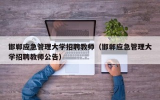 邯郸应急管理大学招聘教师（邯郸应急管理大学招聘教师公告）