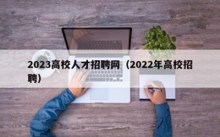 2023高校人才招聘网（2022年高校招聘）