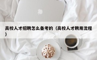 高校人才招聘怎么备考的（高校人才聘用流程）