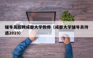 辅导员招聘成都大学教师（成都大学辅导员待遇2019）