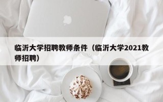 临沂大学招聘教师条件（临沂大学2021教师招聘）