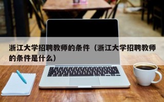 浙江大学招聘教师的条件（浙江大学招聘教师的条件是什么）