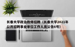 长春大学政治教师招聘（长春大学2021年公开招聘事业单位工作人员公告6号）