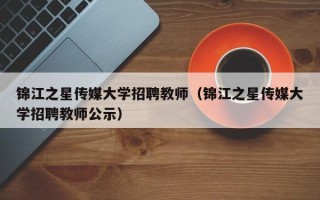 锦江之星传媒大学招聘教师（锦江之星传媒大学招聘教师公示）