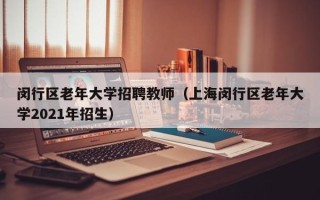 闵行区老年大学招聘教师（上海闵行区老年大学2021年招生）