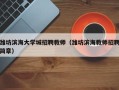 潍坊滨海大学城招聘教师（潍坊滨海教师招聘简章）