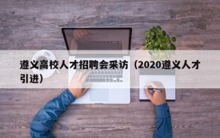 遵义高校人才招聘会采访（2020遵义人才引进）